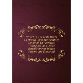 

Книга Report Of The State Board Of Health Upon The Sanitary Condition Of Factories, Workshops And Other Establishments Where Persons Are Employed
