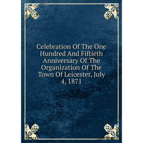 

Книга Celebration Of The One Hundred And Fiftieth Anniversary Of The Organization Of The Town Of Leicester, July 4, 1871