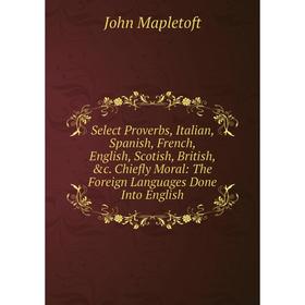 

Книга Select Proverbs, Italian, Spanish, French, English, Scotish, British, c. Chiefly Moral: The Foreign Languages Done Into English. John Mapletoft