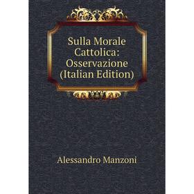 

Книга Sulla Morale Cattolica: Osservazione (Italian Edition). Alessandro Manzoni