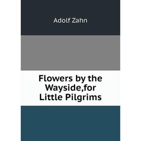 

Книга Flowers by the Wayside,for Little Pilgrims. Adolf Zahn
