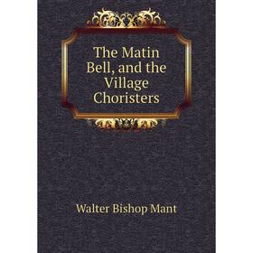 

Книга The Matin Bell, and the Village Choristers. Walter Bishop Mant