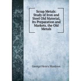

Книга Scrap Metals: Study of Iron and Steel Old Material, Its Preparation and Markets. the Old Metals. George Henry Manlove