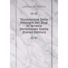 

Книга Illustrazione Delle Medaglic Dei Dogi Di Venezia Denominate Oselle (Italian Edition). Leonardo Manin