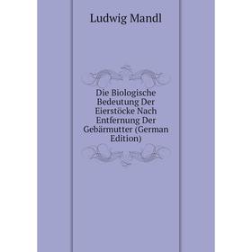 

Книга Die Biologische Bedeutung Der Eierstöcke Nach Entfernung Der Gebärmutter (German Edition). Ludwig Mandl