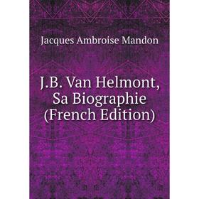 

Книга J.B. Van Helmont, Sa Biographie (French Edition). Jacques Ambroise Mandon