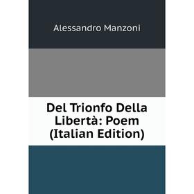 

Книга Del Trionfo Della Libertà: Poem (Italian Edition). Alessandro Manzoni