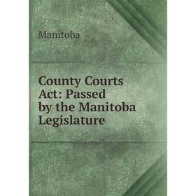 

Книга County Courts Act: Passed by the Manitoba Legislature. Manitoba