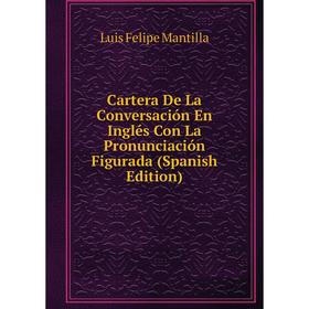 

Книга Cartera De La Conversación En Inglés Con La Pronunciación Figurada (Spanish Edition). Luis Felipe Mantilla