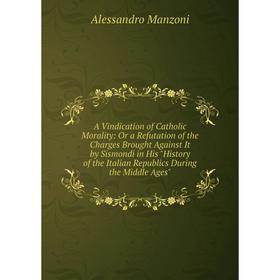 

Книга A Vindication of Catholic Morality: Or a Refutation of the Charges Brought Against It by Sismondi in His History of the Italian Republics During