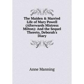 

Книга The Maiden Married Life of Mary Powell (Afterwards Mistress Milton): And the Sequel Thereto, Deborah's Diary. Manning Anne