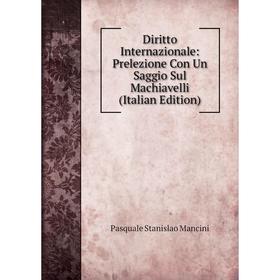 

Книга Diritto Internazionale: Prelezione Con Un Saggio Sul Machiavelli (Italian Edition). Pasquale Stanislao Mancini