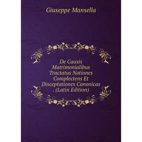 

Книга De Causis Matrimonialibus Tractatus Notiones Complectens Et Disceptationes Canonicas. (Latin Edition). Giuseppe Mansella