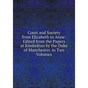 

Книга Court and Society from Elizabeth to Anne: Edited from the Papers at Kimbolton by the Duke of Manchester. in Two Volumes