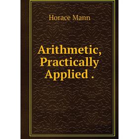 

Книга Arithmetic, Practically Applied. Horace Mann