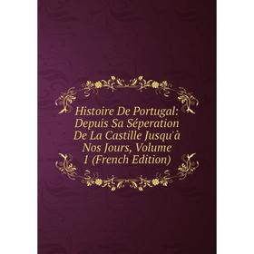 

Книга Histoire De Portugal: Depuis Sa Séperation De La Castille Jusqu'à Nos Jours. Volume 1 (French Edition)