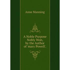 

Книга A Noble Purpose Nobly Won, by the Author of 'mary Powell'. Manning Anne