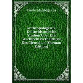 

Книга Anthropologisch-Kulturhistorische Studien Über Die Geschlechtsverhältnisse Des Menschen (German Edition). Paolo Mantegazza