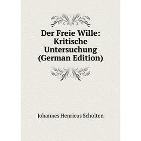 

Книга Der Freie Wille: Kritische Untersuchung (German Edition). Johannes Henricus Scholten