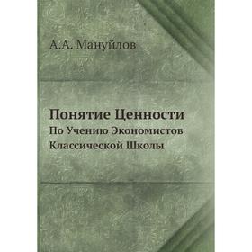 

Понятие Ценности. По Учению Экономистов Классической Школы. А. А. Мануйлов