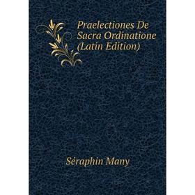 

Книга Praelectiones De Sacra Ordinatione (Latin Edition). Séraphin Many