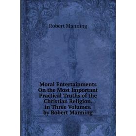 

Книга Moral Entertainments On the Most Important Practical Truths of the Christian Religion In three volumes by Robert Manning