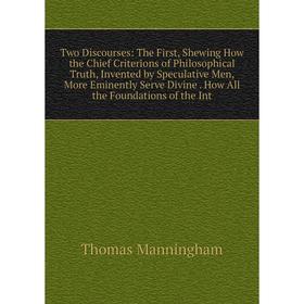 

Книга Two Discourses: The First, Shewing How the Chief Criterions of Philosophical Truth, Invented by Speculative Men, More Eminently Serve Divine