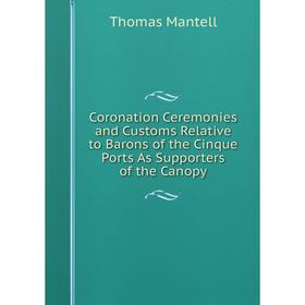 

Книга Coronation Ceremonies and Customs Relative to Barons of the Cinque Ports As Supporters of the Canopy. Thomas Mantell