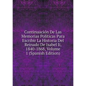 

Книга Continuación De Las Memorias Políticas Para Escribir La Historia Del Reinado De Isabel Ii, 1840-1868. Volume 1 (Spanish Edition)