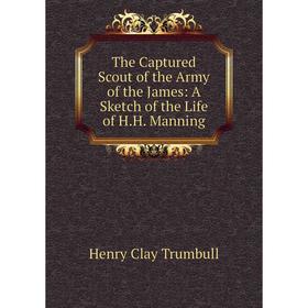 

Книга The Captured Scout of the Army of the James: A Sketch of the Life of H.H. Manning. H. Clay Trumbull