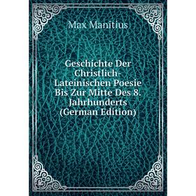 

Книга Geschichte Der Christlich-Lateinischen Poesie Bis Zur Mitte Des 8. Jahrhunderts (German Edition). Max Manitius