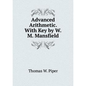 

Книга Advanced Arithmetic. With Key by W.M. Mansfield. Thomas W. Piper