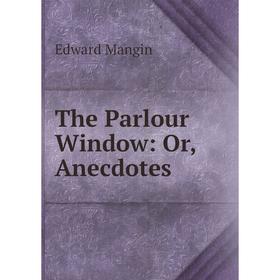 

Книга The Parlour Window: Or, Anecdotes. Edward Mangin