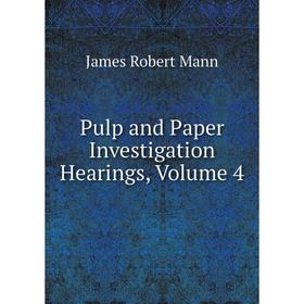 

Книга Pulp and Paper Investigation Hearings. Volume 4. James Robert Mann