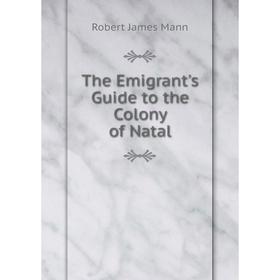 

Книга The Emigrant's Guide to the Colony of Natal. Robert James Mann