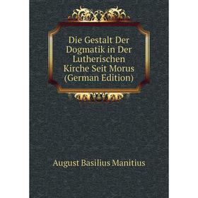

Книга Die Gestalt Der Dogmatik in Der Lutherischen Kirche Seit Morus (German Edition). August Basilius Manitius