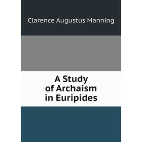 

Книга A Study of Archaism in Euripides. Clarence Augustus Manning