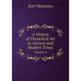 

Книга A History of Theatrical Art in Ancient and Modern Times. Volume 4. Karl Mantzius