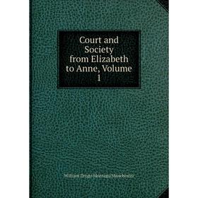 

Книга Court and Society from Elizabeth to Anne. Volume 1. William Drogo Montagu Manchester