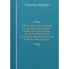

Книга A Practical Commentary Or an Exposition with Notes On the Epistle of James Delivered in Sundry Weekly Lectures at Stoke-Newington. Thomas Manton
