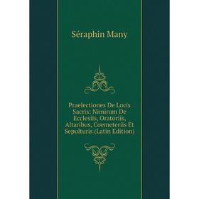 

Книга Praelectiones De Locis Sacris: Nimirum De Ecclesiis, Oratoriis, Altaribus, Coemeteriis Et Sepulturis (Latin Edition). Séraphin Many