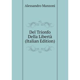 

Книга Del Trionfo Della Libertà (Italian Edition). Alessandro Manzoni