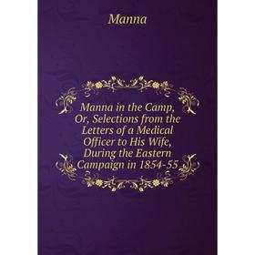 

Книга Manna in the Camp, Or, Selections from the Letters of a Medical Officer to His Wife, During the Eastern Campaign in 1854-55