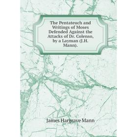 

Книга The Pentateuch and Writings of Moses Defended Against the Attacks of Dr. Colenso, by a Layman (J.H. Mann). James Hargrave Mann