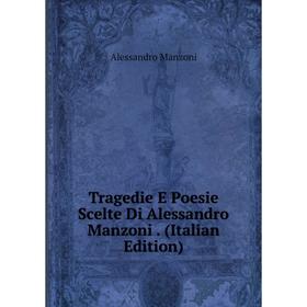 

Книга Tragedie E Poesie Scelte Di Alessandro Manzoni. (Italian Edition). Alessandro Manzoni