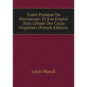 

Книга Traité Pratique Du Microscope: Et Son Emploi Dans L'étude Des Corps Organisés (French Edition). Louis Mandl