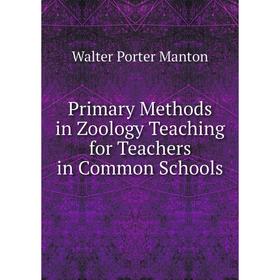 

Книга Primary Methods in Zoology Teaching for Teachers in Common Schools. Walter Porter Manton