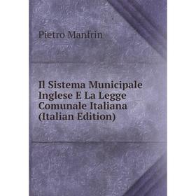 

Книга Il Sistema Municipale Inglese E La Legge Comunale Italiana (Italian Edition). Pietro Manfrin