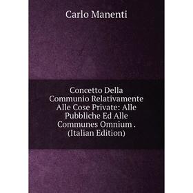 

Книга Concetto Della Communio Relativamente Alle Cose Private: Alle Pubbliche Ed Alle Communes Omnium. (Italian Edition). Carlo Manenti