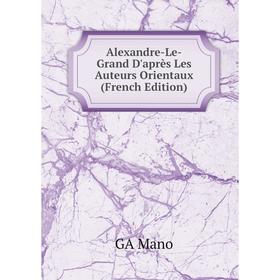 

Книга Alexandre-Le-Grand D'après Les Auteurs Orientaux (French Edition). GA Mano
